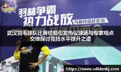 武汉羽毛球队比赛经验引发热议球迷与专家观点交锋探讨竞技水平提升之道