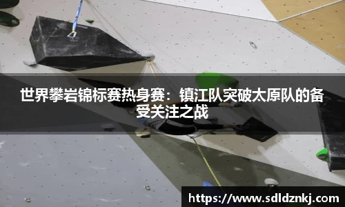 世界攀岩锦标赛热身赛：镇江队突破太原队的备受关注之战