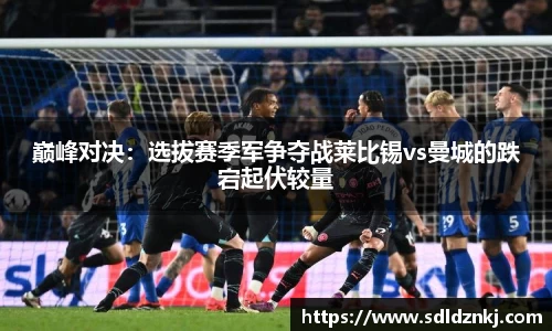 巅峰对决：选拔赛季军争夺战莱比锡vs曼城的跌宕起伏较量