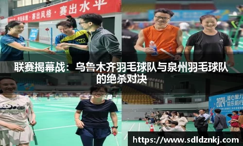 联赛揭幕战：乌鲁木齐羽毛球队与泉州羽毛球队的绝杀对决