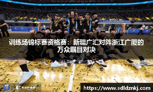 训练场锦标赛资格赛：新疆广汇对阵浙江广厦的万众瞩目对决