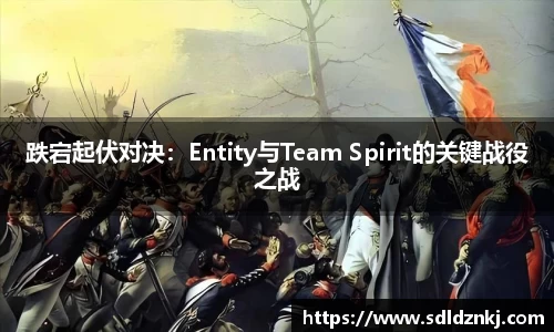跌宕起伏对决：Entity与Team Spirit的关键战役之战