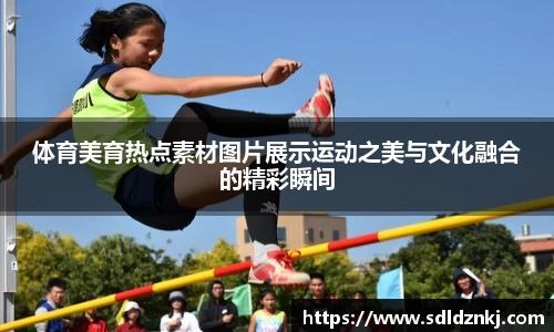 体育美育热点素材图片展示运动之美与文化融合的精彩瞬间