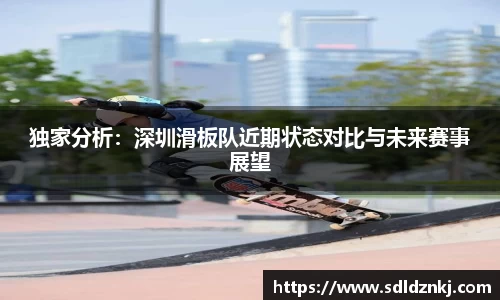 独家分析：深圳滑板队近期状态对比与未来赛事展望
