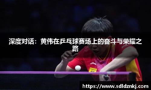 深度对话：黄伟在乒乓球赛场上的奋斗与荣耀之路