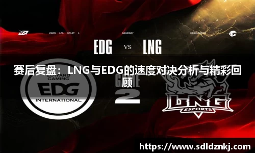 赛后复盘：LNG与EDG的速度对决分析与精彩回顾